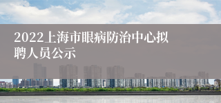 2022上海市眼病防治中心拟聘人员公示
