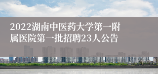 2022湖南中医药大学第一附属医院第一批招聘23人公告