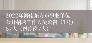 2022年海南东方市事业单位公开招聘工作人员公告（1号）57人（医疗岗7人）