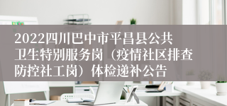 2022四川巴中市平昌县公共卫生特别服务岗（疫情社区排查防控社工岗）体检递补公告