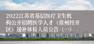 2022江苏省基层医疗卫生机构公开招聘医学人才（常州经开区）递补体检人员公告（一）