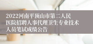 2022河南平顶山市第二人民医院招聘人事代理卫生专业技术人员笔试成绩公告