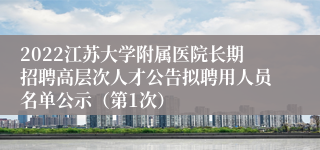 2022江苏大学附属医院长期招聘高层次人才公告拟聘用人员名单公示（第1次）