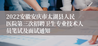 2022安徽安庆市太湖县人民医院第三次招聘卫生专业技术人员笔试及面试通知