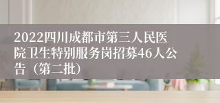 2022四川成都市第三人民医院卫生特别服务岗招募46人公告（第二批）