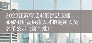 2022江苏宿迁市泗洪县卫健系统引进高层次人才拟聘用人员名单公示（第二批）