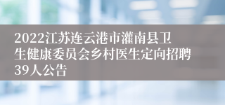 2022江苏连云港市灌南县卫生健康委员会乡村医生定向招聘39人公告
