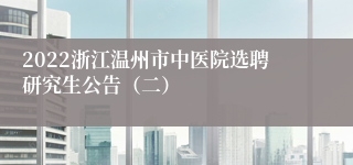 2022浙江温州市中医院选聘研究生公告(二)