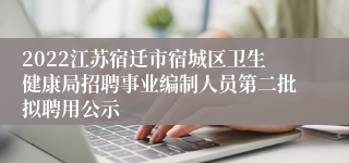 2022江苏宿迁市宿城区卫生健康局招聘事业编制人员第二批拟聘用公示