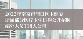 2022年南京市浦口区卫健委所属部分医疗卫生机构公开招聘编外人员118人公告