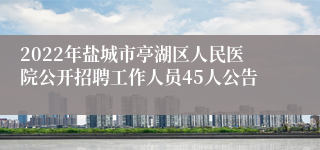 2022年盐城市亭湖区人民医院公开招聘工作人员45人公告
