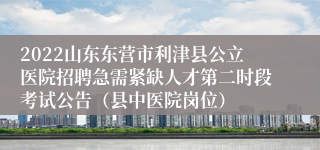 2022山东东营市利津县公立医院招聘急需紧缺人才第二时段考试公告（县中医院岗位）
