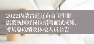 2022内蒙古通辽市直卫生健康系统医疗岗位招聘面试成绩、考试总成绩及体检人员公告