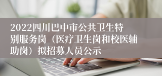 2022四川巴中市公共卫生特别服务岗（医疗卫生岗和校医辅助岗）拟招募人员公示