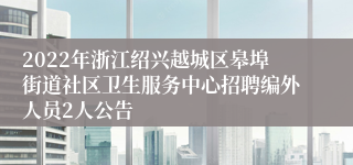 2022年浙江绍兴越城区皋埠街道社区卫生服务中心招聘编外人员2人公告