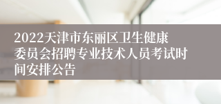 2022天津市东丽区卫生健康委员会招聘专业技术人员考试时间安排公告