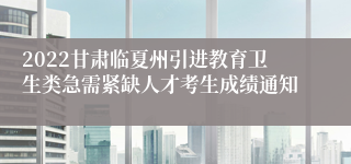2022甘肃临夏州引进教育卫生类急需紧缺人才考生成绩通知