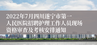 2022年7月四川遂宁市第一人民医院招聘护理工作人员现场资格审查及考核安排通知