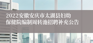 2022安徽安庆市太湖县妇幼保健院编制周转池招聘补充公告
