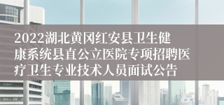 2022湖北黄冈红安县卫生健康系统县直公立医院专项招聘医疗卫生专业技术人员面试公告