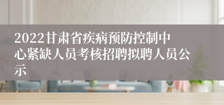2022甘肃省疾病预防控制中心紧缺人员考核招聘拟聘人员公示