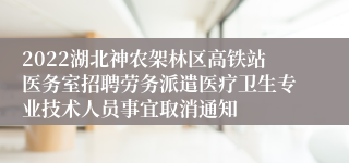 2022湖北神农架林区高铁站医务室招聘劳务派遣医疗卫生专业技术人员事宜取消通知