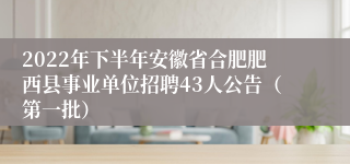 2022年下半年安徽省合肥肥西县事业单位招聘43人公告（第一批）