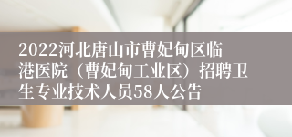 2022河北唐山市曹妃甸区临港医院（曹妃甸工业区）招聘卫生专业技术人员58人公告