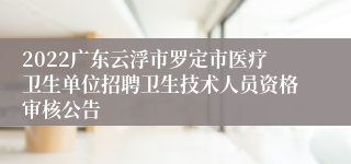 2022广东云浮市罗定市医疗卫生单位招聘卫生技术人员资格审核公告