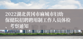 2022湖北黄冈市麻城市妇幼保健院招聘聘用制工作人员体检、考察通知