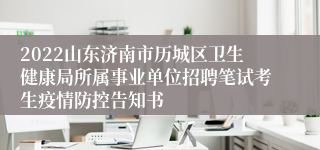 2022山东济南市历城区卫生健康局所属事业单位招聘笔试考生疫情防控告知书