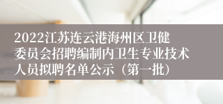 2022江苏连云港海州区卫健委员会招聘编制内卫生专业技术人员拟聘名单公示（第一批）