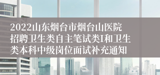 2022山东烟台市烟台山医院招聘卫生类自主笔试类I和卫生类本科中级岗位面试补充通知