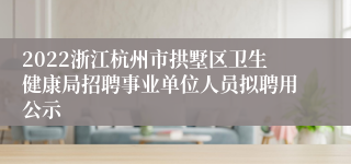 2022浙江杭州市拱墅区卫生健康局招聘事业单位人员拟聘用公示