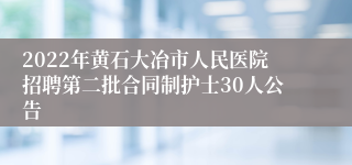 2022年黄石大冶市人民医院招聘第二批合同制护士30人公告