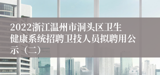 2022浙江温州市洞头区卫生健康系统招聘卫技人员拟聘用公示（二）
