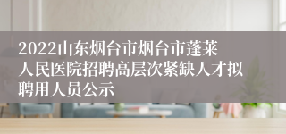 2022山东烟台市烟台市蓬莱人民医院招聘高层次紧缺人才拟聘用人员公示