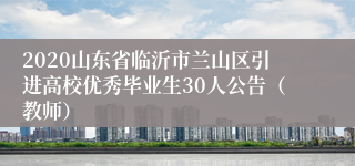 2020山东省临沂市兰山区引进高校优秀毕业生30人公告（教师）