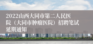 2022山西大同市第二人民医院（大同市肿瘤医院）招聘笔试延期通知