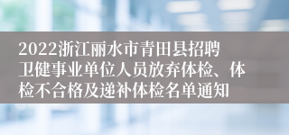 2022浙江丽水市青田县招聘卫健事业单位人员放弃体检、体检不合格及递补体检名单通知