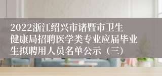 2022浙江绍兴市诸暨市卫生健康局招聘医学类专业应届毕业生拟聘用人员名单公示（三）