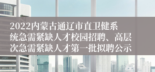 2022内蒙古通辽市直卫健系统急需紧缺人才校园招聘、高层次急需紧缺人才第一批拟聘公示