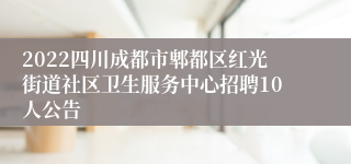 2022四川成都市郫都区红光街道社区卫生服务中心招聘10人公告