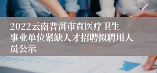 2022云南普洱市直医疗卫生事业单位紧缺人才招聘拟聘用人员公示