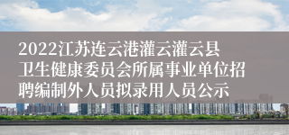 2022江苏连云港灌云灌云县卫生健康委员会所属事业单位招聘编制外人员拟录用人员公示