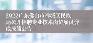 2022广东佛山市禅城区民政局公开招聘专业技术岗位雇员合成成绩公告