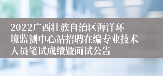 2022广西壮族自治区海洋环境监测中心站招聘在编专业技术人员笔试成绩暨面试公告