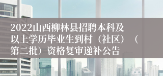 2022山西柳林县招聘本科及以上学历毕业生到村（社区）（第二批）资格复审递补公告