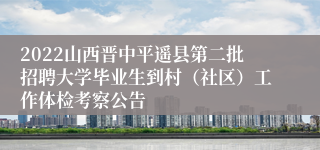 2022山西晋中平遥县第二批招聘大学毕业生到村（社区）工作体检考察公告