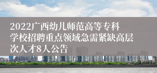 2022广西幼儿师范高等专科学校招聘重点领域急需紧缺高层次人才8人公告